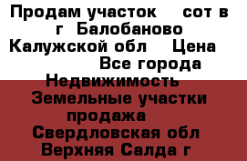 Продам участок 12 сот в г. Балобаново Калужской обл. › Цена ­ 850 000 - Все города Недвижимость » Земельные участки продажа   . Свердловская обл.,Верхняя Салда г.